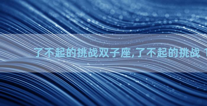 了不起的挑战双子座,了不起的挑战 160131